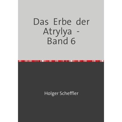 Das Erbe der Atrylya / Das Erbe der Atrylya - Band 6, Taschenbuch von Holger Scheffler, Epubli, 978-3-7549-4582-7