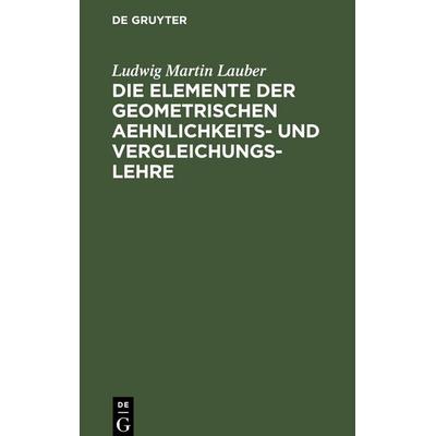Die Elemente der geometrischen Aehnlichkeits- und Vergleichungs-Lehre, Gebundene Ausgabe von Ludwig Martin Lauber, De Gruyter Oldenbourg,