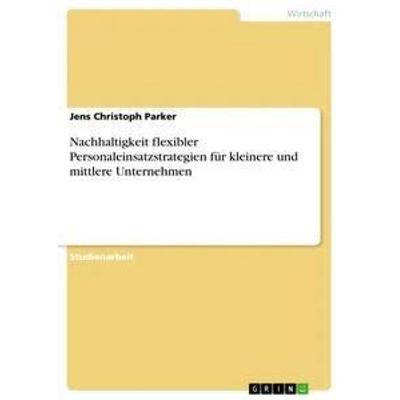 Nachhaltigkeit flexibler Personaleinsatzstrategien für kleinere und mittlere Unternehmen, Taschenbuch von Jens Christoph Parker, GRIN,