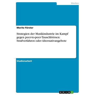 Strategien der Musikindustrie im Kampf gegen peer-to-peer-Tauschbörsen: Strafverfahren oder Alternativangebote, Taschenbuch von Moritz Förster, GRIN,