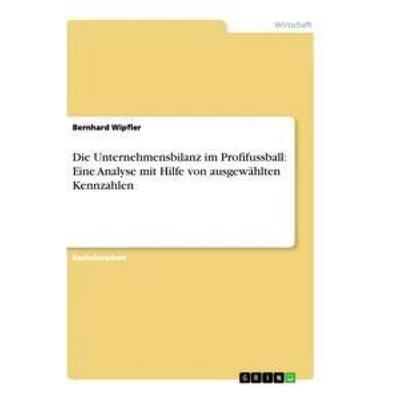 Die Unternehmensbilanz im Profifussball: Eine Analyse mit Hilfe von ausgewählten Kennzahlen, Taschenbuch von Bernhard Wipfler, GRIN, 978-3-656-25180-4