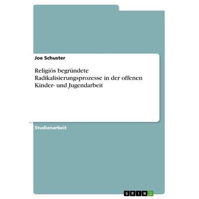 Religiös begründete Radikalisierungsprozesse in der offenen Kinder- und Jugendarbeit, Taschenbuch von Joe Schuster, GRIN, 978-3-389-15638-4