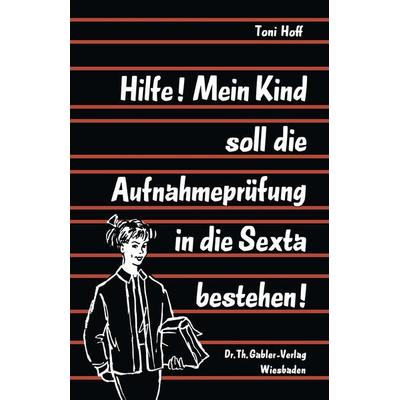 Hilfe! Mein Kind soll die Aufnahmeprüfung in die Sexta bestehen!, Taschenbuch von Toni Hoff, Betriebswirtschaftlicher Verlag Gabler, 978-3-663-00655-8