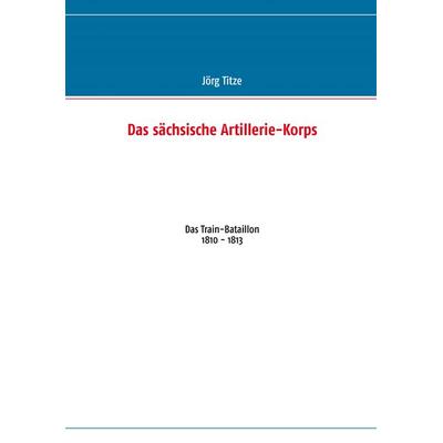 Das sächsische Artillerie-Korps, Taschenbuch von Jörg Titze, BoD – Books on Demand, 978-3-8482-0940-8