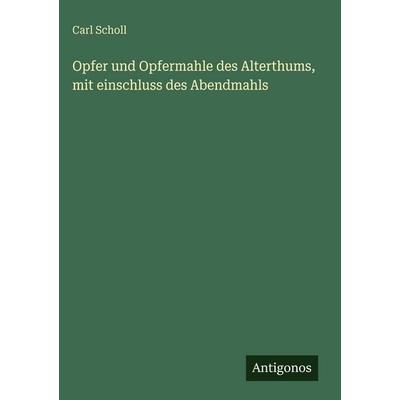 Opfer und Opfermahle des Alterthums, mit einschluss des Abendmahls, Gebundene Ausgabe von Carl Scholl, Antigonos Verlag, 978-3-388-48811-0