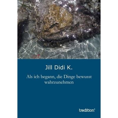 Als ich begann, die Dinge bewusst wahrzunehmen, Taschenbuch von Jill Didi K., Tredition, 978-3-8472-8291-4
