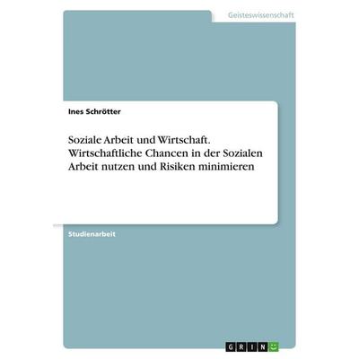 Soziale Arbeit und Wirtschaft. Wirtschaftliche Chancen in der Sozialen Arbeit nutzen und Risiken minimieren, Taschenbuch von Ines Schrötter, GRIN,