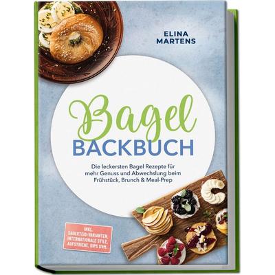 Bagel Backbuch: Die leckersten Bagel Rezepte für mehr Genuss und Abwechslung beim Frühstück, Brunch & Meal-Prep – inkl. Sauerteig-Varianten,