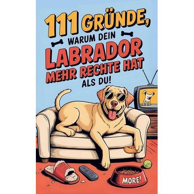 111 Gründe, warum dein Labrador mehr Rechte hat als du: Das Geschenkbuch für Labrador Besitzer & Fans | Mit Sabberlippe & Charmeoffensive, Taschenbuch