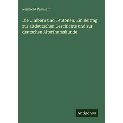 Die Cimbern und Teutonen: Ein Beitrag zur altdeutschen Geschichte und zur deutschen Alterthumskunde, Gebundene Ausgabe von Reinhold Pallmann,