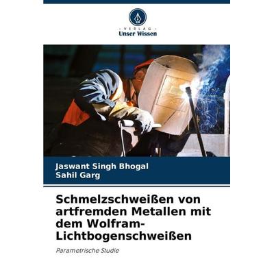 Schmelzschweißen von artfremden Metallen mit dem Wolfram-Lichtbogenschweißen, Taschenbuch von Jaswant Singh Bhogal,Sahil Garg, Verlag Unser Wissen,