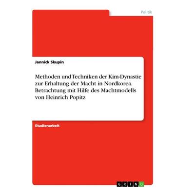 Methoden und Techniken der Kim-Dynastie zur Erhaltung der Macht in Nordkorea. Betrachtung mit Hilfe des Machtmodells von Heinrich Popitz, Taschenbuch