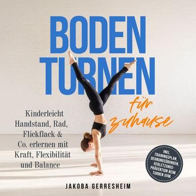 Bodenturnen für zuhause: Kinderleicht Handstand, Rad, Flickflack & Co. erlernen mit Kraft, Flexibilität und Balance - inkl. Trainingsplan,