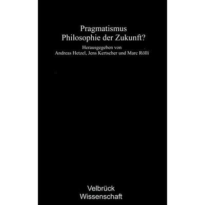 Pragmatismus – Philosophie der Zukunft?, Gebundene Ausgabe von Andreas Hetzel,Jens Kertscher,Marc Rölli, Velbrück, 978-3-938808-54-2
