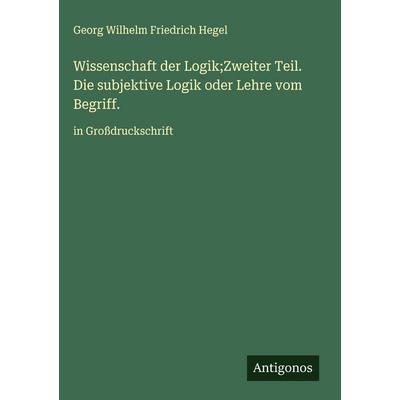 Wissenschaft der Logik;Zweiter Teil. Die subjektive Logik oder Lehre vom Begriff., Gebundene Ausgabe von Georg Wilhelm Friedrich Hegel, Antigonos