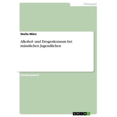Alkohol- und Drogenkonsum bei männlichen Jugendlichen, Taschenbuch von Stella März, GRIN, 978-3-668-04539-2