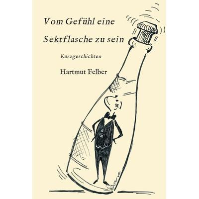 Vom Gefühl eine Sektflasche zu sein, Gebundene Ausgabe von Hartmut Felber, Tredition, 978-3-7469-9281-5