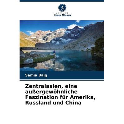 Zentralasien, eine außergewöhnliche Faszination für Amerika, Russland und China, Taschenbuch von Samia Baig, Verlag Unser Wissen, 978-620-7-31495-9