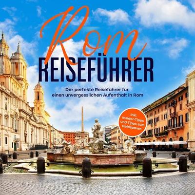 Rom Reiseführer: Der perfekte Reiseführer für einen unvergesslichen Aufenthalt in Rom - inkl. Insider-Tipps und Tipps zum Geldsparen - Roman Hünsche,