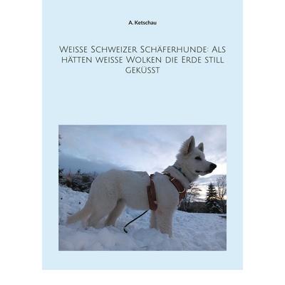 Weiße Schweizer Schäferhunde: Als hätten weiße Wolken die Erde still geküsst, Taschenbuch von A. Ketschau, BoD – Books on Demand, 978-3-7583-2169-6