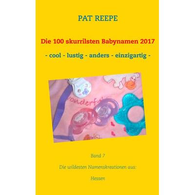 Die 100 skurrilsten Babynamen 2017, Taschenbuch von Pat Reepe, BoD – Books on Demand, 978-3-7448-8636-9