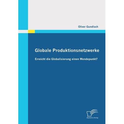 Globale Produktionsnetzwerke: Erreicht die Globalisierung einen Wendepunkt?, Taschenbuch von Oliver Gundlach, Diplomica Verlag GmbH, 978-3-8428-6360-6