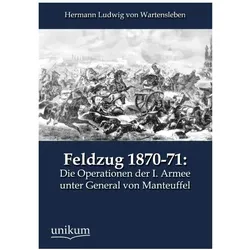 Feldzug 1870-71: Die Operationen der I. Armee unter General von Manteuffel, Fachbücher von Hermann L. von Wartensleben, Hermann Ludwig von Wartensleben