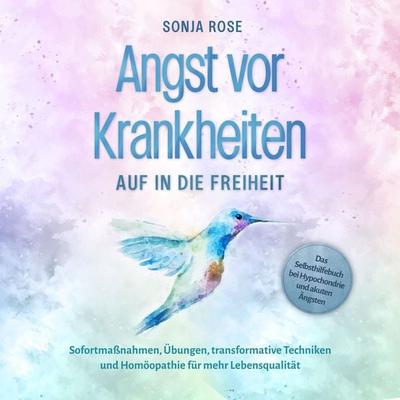 Angst vor Krankheiten: Auf in die Freiheit - Das Selbsthilfebuch bei Hypochondrie und akuten Ängsten – Sofortmaßnahmen, Übungen, transformative