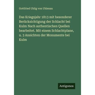 Das Kriegsjahr 1813 mit besonderer Berücksichtigung der Schlacht bei Kulm Nach authentischen Quellen bearbeitet. Mit einem Schlachtplane, u. 3