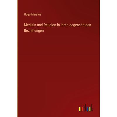 Medizin und Religion in ihren gegenseitigen Beziehungen, Gebundene Ausgabe von Hugo Magnus, Outlook, 978-3-368-48535-1