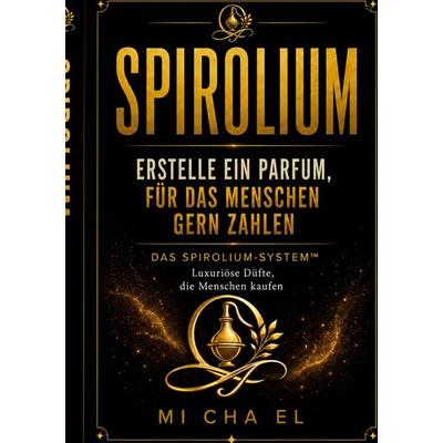 SPIROLIUM Erstelle ein Parfum, für das Menschen zahlen, Taschenbuch von Mi Cha El, BoD – Books on Demand, 978-3-695-73465-8