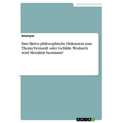 Eine fiktive philosophische Diskussion zum Thema Vernunft oder Gefühle. Wodurch wird Moralität bestimmt?, Taschenbuch von Anonymous, GRIN,