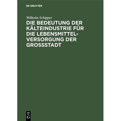 Die Bedeutung der Kälteindustrie für die Lebensmittelversorgung der Grossstadt, Gebundene Ausgabe von Wilhelm Schipper, De Gruyter Oldenbourg,