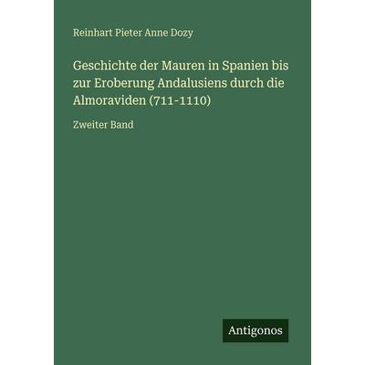 Geschichte der Mauren in Spanien bis zur Eroberung Andalusiens durch die Almoraviden (711-1110), Taschenbuch von Reinhart Pieter Anne Dozy, Antigonos