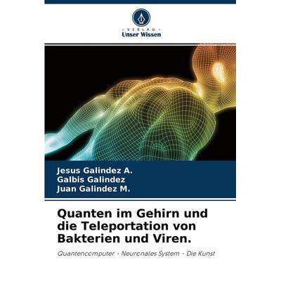 Quanten im Gehirn und die Teleportation von Bakterien und Viren., Taschenbuch von Jesus Galindez A.,Galbis Galindez,Juan Galindez M., Verlag Unser