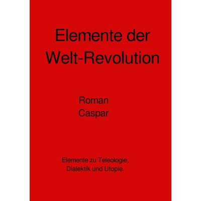 Elemente der Welt-Revolution, Taschenbuch von Roman Caspar, Epubli, 978-3-7584-3478-5
