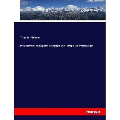Die allgemeine chirurgische Pathologie und Therapie in 50 Vorlesungen, Taschenbuch von Theodor Billroth, Hansebooks, 978-3-7446-3259-1