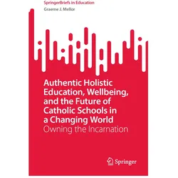 Authentic Holistic Education, Wellbeing, and the Future of Catholic Schools in a Changing World, Fachbücher von Graeme J. Mellor