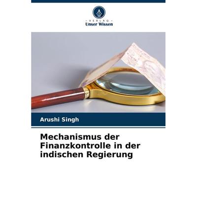 Mechanismus der Finanzkontrolle in der indischen Regierung, Taschenbuch von Arushi Singh, Verlag Unser Wissen, 978-620-6-98259-3