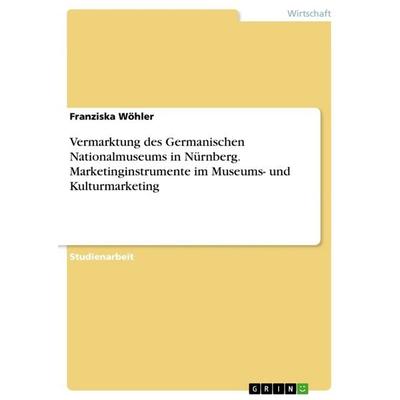 Vermarktung des Germanischen Nationalmuseums in Nürnberg. Marketinginstrumente im Museums- und Kulturmarketing, Taschenbuch von Franziska Wöhler,