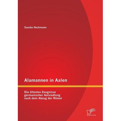 Alamannen in Aalen: Die ältesten Zeugnisse germanischer Aufsiedlung nach dem Abzug der Römer, Taschenbuch von Sascha Heckmann, Diplomica Verlag GmbH,