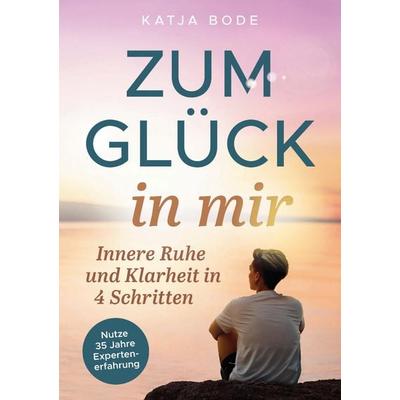 Zum Glück in mir: Innere Ruhe und Klarheit in 4 Schritten!, Taschenbuch von Katja Bode, Lesewunder.de - Katja Bode, Autorin & Coach, 978-3-9828417-0-0