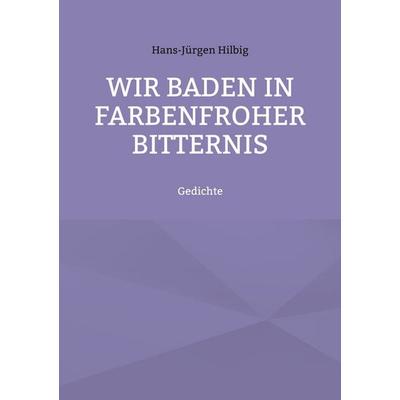 Wir baden in farbenfroher Bitternis, Taschenbuch von Hans-Jürgen Hilbig, BoD – Books on Demand, 978-3-7347-2560-9