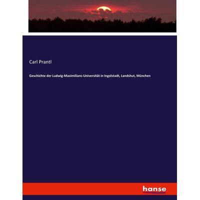 Geschichte der Ludwig-Maximilians-Universität in Ingolstadt, Landshut, München, Taschenbuch von Carl Prantl, Hansebooks, 978-3-7433-7549-9