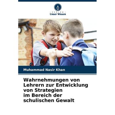 Wahrnehmungen von Lehrern zur Entwicklung von Strategien im Bereich der schulischen Gewalt, Taschenbuch von Muhammad Nasir Khan, Verlag Unser Wissen,