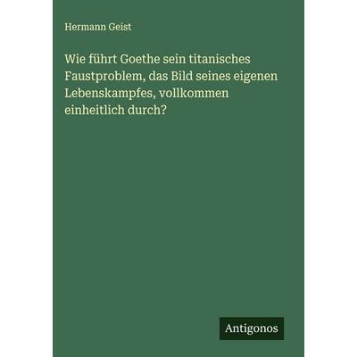 Wie führt Goethe sein titanisches Faustproblem, das Bild seines eigenen Lebenskampfes, vollkommen einheitlich durch?, Gebundene Ausgabe von Hermann