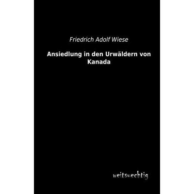 Ansiedlung in den Urwäldern von Kanada, Taschenbuch von Friedrich Adolf Wiese, Weitsuechtig, 978-3-95656-136-8