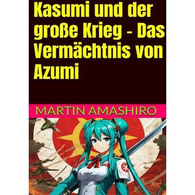 Die Geschichte von Azumi / Kasumi und der große Krieg - Das Vermächtnis von Azumi, Taschenbuch von Martin Amashiro, Epubli, 978-3-565-33642-5
