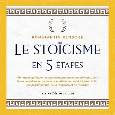 Le stoïcisme en 5 étapes: Comment appliquer la sagesse intemporelle des stoïciens dans la vie quotidienne moderne pour atteindre une discipline de