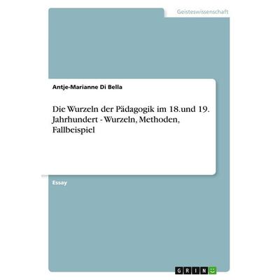 Die Wurzeln der Pädagogik im 18.und 19. Jahrhundert - Wurzeln, Methoden, Fallbeispiel, Taschenbuch von Antje-Marianne Di Bella, GRIN,